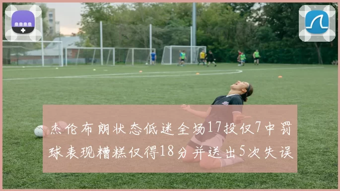 杰伦布朗状态低迷全场17投仅7中罚球表现糟糕仅得18分并送出5次失误