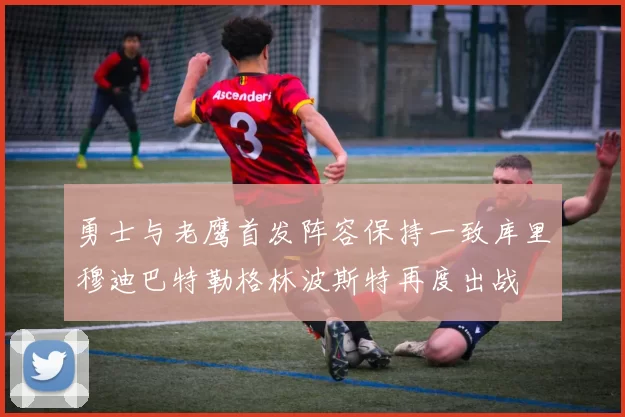 勇士与老鹰首发阵容保持一致库里穆迪巴特勒格林波斯特再度出战