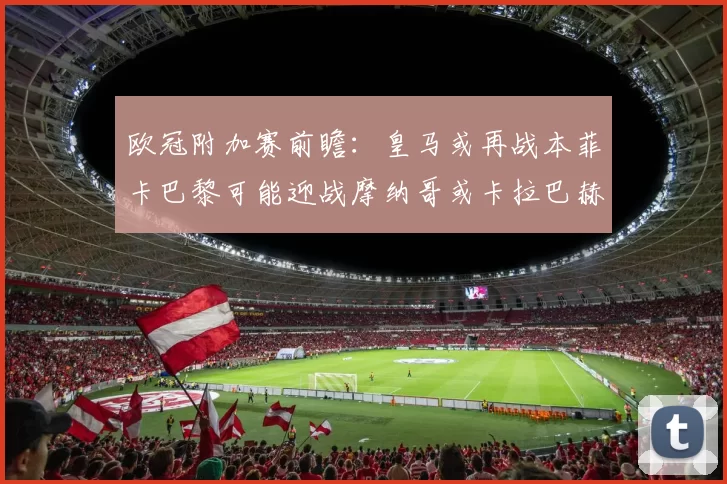 欧冠附加赛前瞻：皇马或再战本菲卡巴黎可能迎战摩纳哥或卡拉巴赫