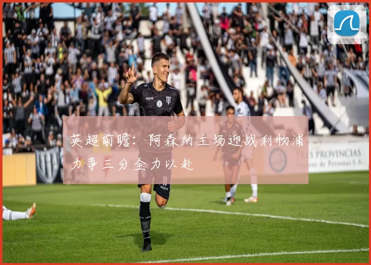 英超前瞻：阿森纳主场迎战利物浦力争三分全力以赴