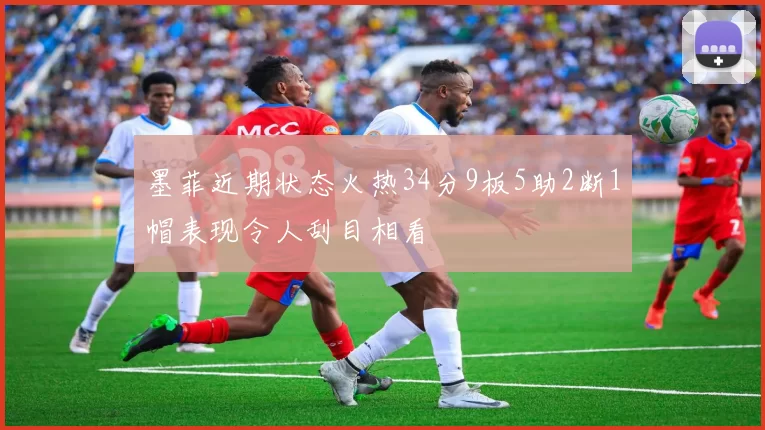 墨菲近期状态火热34分9板5助2断1帽表现令人刮目相看