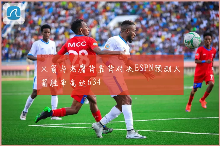 火箭与老鹰背靠背对决ESPN预测火箭胜率高达634