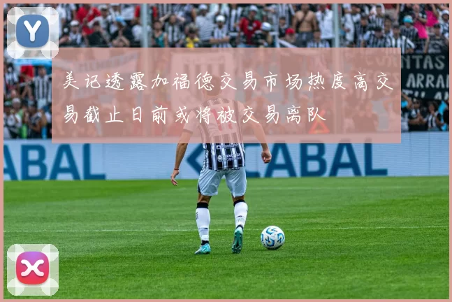 美记透露加福德交易市场热度高交易截止日前或将被交易离队