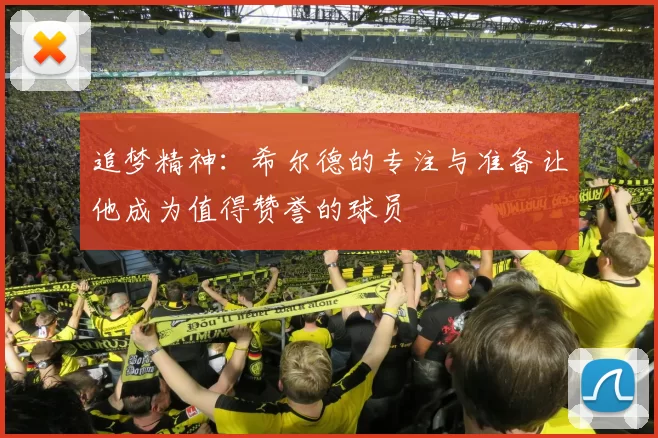 追梦精神：希尔德的专注与准备让他成为值得赞誉的球员