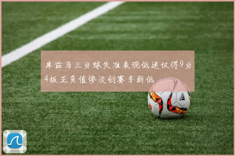 库兹马三分球失准表现低迷仅得9分4板正负值惨淡创赛季新低