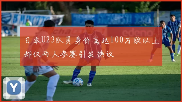 日本U23队员身价高达100万欧以上却仅两人参赛引发热议