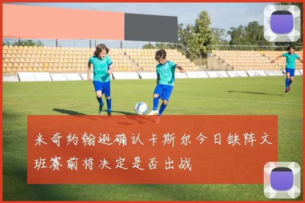 米奇约翰逊确认卡斯尔今日缺阵文班赛前将决定是否出战
