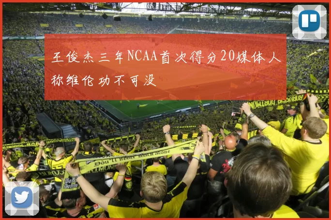 王俊杰三年NCAA首次得分20媒体人称维伦功不可没